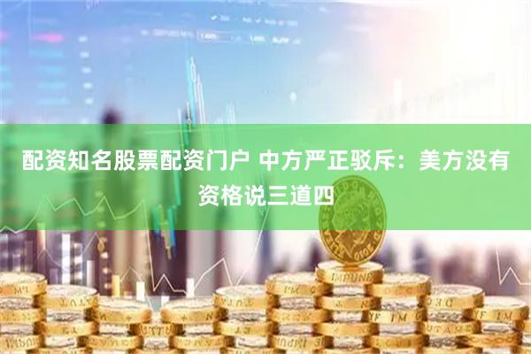 配资知名股票配资门户 中方严正驳斥：美方没有资格说三道四