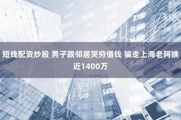 短线配资炒股 男子跟邻居哭穷借钱 骗走上海老阿姨近1400万