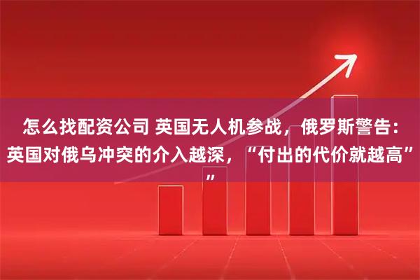 怎么找配资公司 英国无人机参战，俄罗斯警告：英国对俄乌冲突的介入越深，“付出的代价就越高”