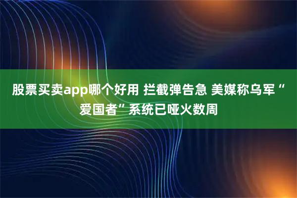 股票买卖app哪个好用 拦截弹告急 美媒称乌军“爱国者”系统已哑火数周