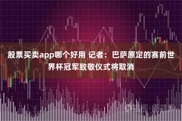 股票买卖app哪个好用 记者：巴萨原定的赛前世界杯冠军致敬仪式将取消
