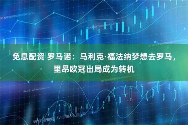免息配资 罗马诺：马利克·福法纳梦想去罗马，里昂欧冠出局成为转机